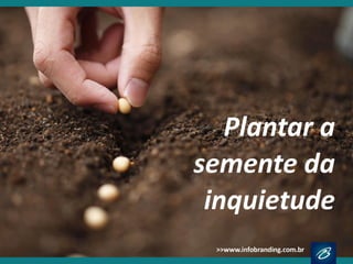 Plantar a 
semente da 
inquietude  