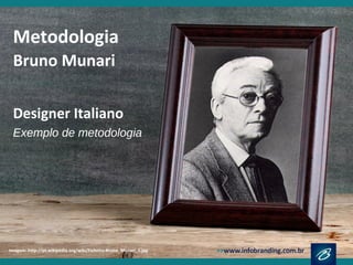 Imagem: http://pt.wikipedia.org/wiki/Ficheiro:Bruno_Munari_1.jpg
Metodologia
Bruno Munari
Designer Italiano
Exemplo de metodologia
 