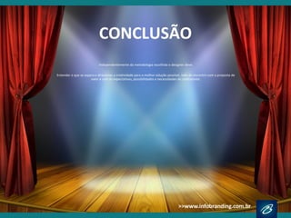 CONCLUSÃO
Independentemente da metodologia
escolhida o designer deve:
Entender o que se espera e direcionar
a criatividade para a melhor solução
possível, indo de encontro com a
proposta de valor e com as
expectativas, possibilidades e
necessidades do contratante.
 