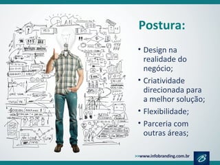 Postura:
• Design na
realidade do
negócio;
• Criatividade
direcionada para
a melhor solução;
• Flexibilidade;
• Parceria com
outras áreas;
 