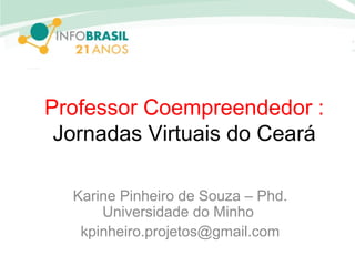Professor Coempreendedor :
Jornadas Virtuais do Ceará
Karine Pinheiro de Souza – Phd.
Universidade do Minho
kpinheiro.projetos@gmail.com
 