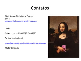 Contatos
Phd. Karine Pinheiro de Souza
Site :
karinepinheirosouza.wordpress.com
Lattes:
/lattes.cnpq.br/8284202817095095
Projeto Institucional
jornadasvirtuais.wordpress.com/programacao/
Muito Obrigada!
 