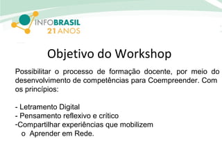 Objetivo do Workshop
Possibilitar o processo de formação docente, por meio do
desenvolvimento de competências para Coempreender. Com
os princípios:
- Letramento Digital
- Pensamento reflexivo e crítico
-Compartilhar experiências que mobilizem
o Aprender em Rede.
 
