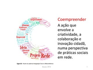 Coempreender
A ação que
envolve a
criatividade, a
colaboração e
inovação cidadã,
numa perspectiva
de práticas sociais
em rede.
Souza, 2014 7
 