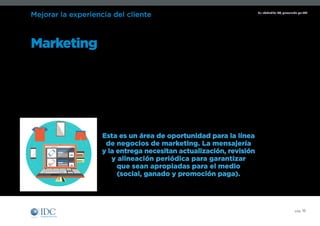 Un Infobrief de IDC, patrocinado por SAP
pág. 16
Mejorar la experiencia del cliente
El imperativo competitivo para pequeñas y medianas empresas de todo el mundo
Esta es un área de oportunidad para la línea
de negocios de marketing. La mensajería
y la entrega necesitan actualización, revisión
y alineación periódica para garantizar
que sean apropiadas para el medio
(social, ganado y promoción paga).
Marketing puede establecer el escenario para el uso externo de la marca en concordancia con la actividad
interna de experiencia del cliente. Los mensajes y promociones deben estar alineados con las preocupaciones
de los clientes y prospectos, y ser entregados a través de diversos medios de comunicación (siendo
especialmente importantes las redes sociales). Las pequeñas y medianas empresas se encuentran en una
mejor posición que las grandes empresas para construir mensajes uniformes y coordinados para los clientes.
Las pymes tienen una ventaja, pero deben estar atentas y planificar en consecuencia a medida que crecen.
Marketing es el único que puede
orientar la experiencia del cliente
 
