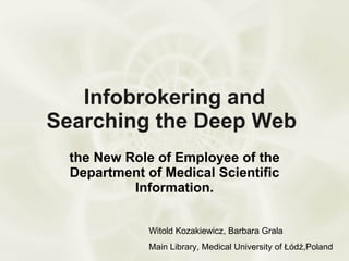 Infobrokering and Searching the Deep Web  the New Role of Employee of the Department of Medical Scientific Information. Witold Kozakiewicz, Barbara Grala Main Library, Medical University of Łódź,Poland 