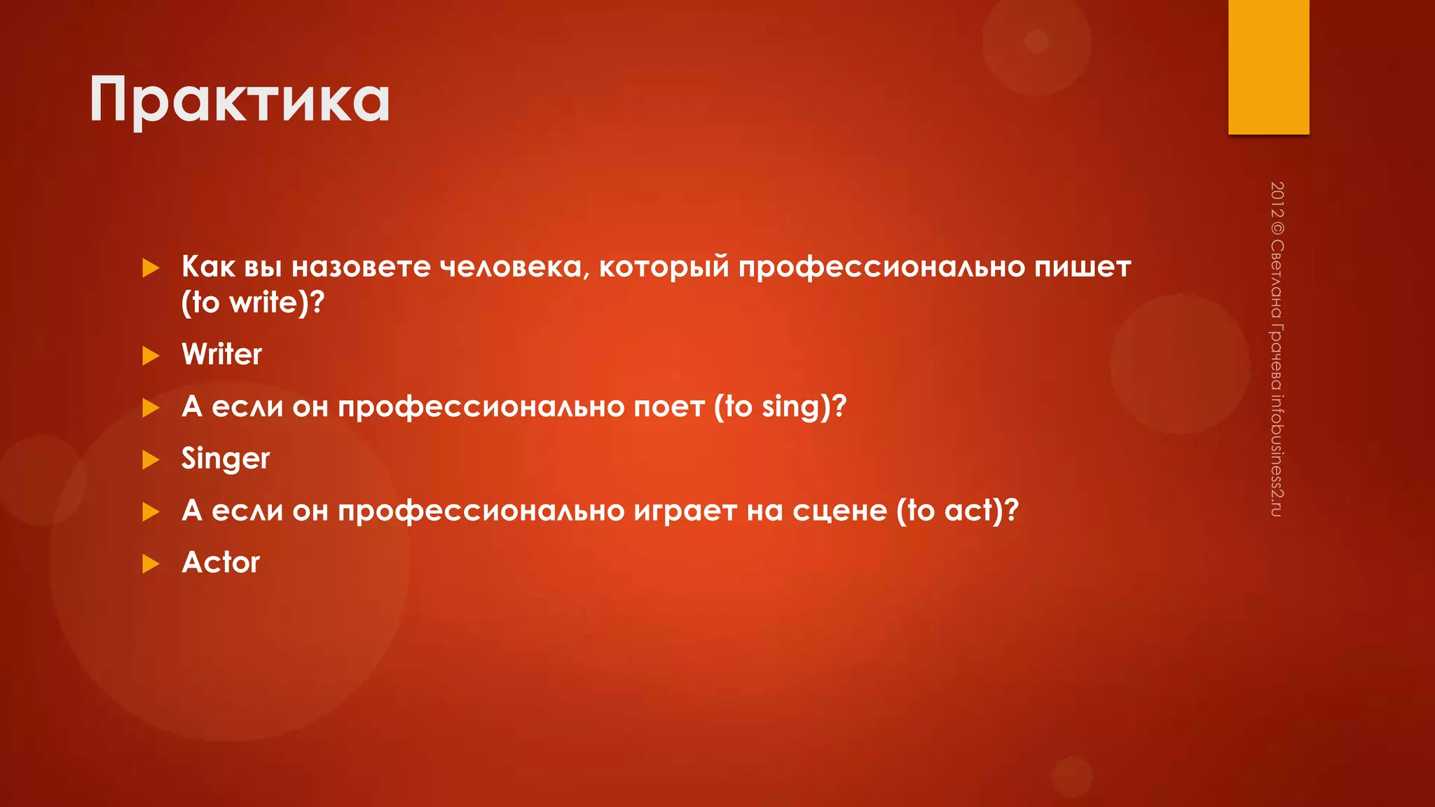 Практика

    Как вы назовете человека, который профессионально пишет
     (to write)?
    Writer
    А если он профессионально поет (to sing)?
    Singer
    А если он профессионально играет на сцене (to act)?
    Actor
 