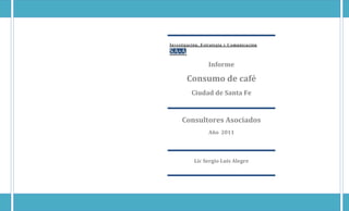 Investigación, Estrategia y Comunicación



                 Informe

       Consumo de café
          Ciudad de Santa Fe


     Consultores Asociados
                 Año 2011




           Lic Sergio Luis Alegre
 