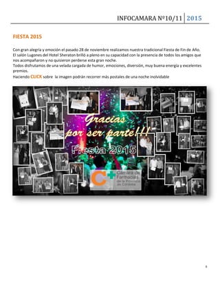 INFOCAMARA Nº10/11 2015
6
FIESTA 2015
Con gran alegría y emoción el pasado 28 de noviembre realizamos nuestra tradicional Fiesta de Fin de Año.
El salón Lugones del Hotel Sheraton brilló a pleno en su capacidad con la presencia de todos los amigos que
nos acompañaron y no quisieron perderse esta gran noche.
Todos disfrutamos de una velada cargada de humor, emociones, diversión, muy buena energía y excelentes
premios.
Haciendo CLICK sobre la imagen podrán recorrer más postales de una noche inolvidable
 