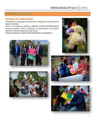 INFOCAMARA Nº10/11 2015
7
INFORMACIÓN GENERAL
ENTREGA DE DONACIONES
Realizamos la entrega de las donaciones recibidas para los eventos de
Agosto y Octubre.
Junto a los amigos de SIPSSA y GARDEN CENTRO ODONTOLOGICO
llevamos juguetes, leches y alimentos no perecederos a los vecinos
del Centro Vecinal Ampliación Cabo Farina.
MUCHAS GRACIAS A TODOS POR PARTICIPAR Y COLABORAR!!!
 