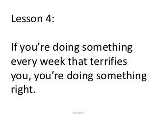 Lesson 4:

If you’re doing something
every week that terrifies
you, you’re doing something
right.
            @LStigerts
 