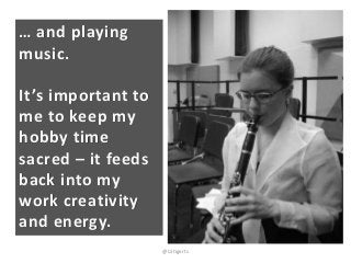 … and playing
music.

It’s important to
me to keep my
hobby time
sacred – it feeds
back into my
work creativity
and energy...