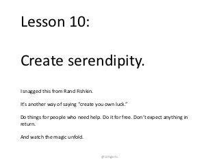 Lesson 10:

Create serendipity.
I snagged this from Rand Fishkin.

It’s another way of saying “create you own luck.”

Do t...