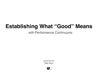 Establishing What “Good” Means
       with Performance Continuums




                presented by
                 Dan Klyn
 