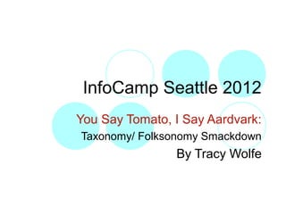 InfoCamp Seattle 2012
You Say Tomato, I Say Aardvark:
Taxonomy/ Folksonomy Smackdown
                By Tracy Wolfe
 
