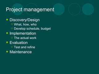Project management Discovery/Design What, how, who Develop schedule, budget Implementation The actual work Evaluation Test and refine Maintenance 
