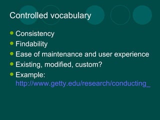 Controlled vocabulary Consistency Findability Ease of maintenance and user experience Existing, modified, custom? Example:  http://www.getty.edu/research/conducting_research/vocabularies/aat/ 
