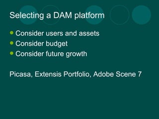 Selecting a DAM platform Consider users and assets Consider budget Consider future growth Picasa, Extensis Portfolio, Adobe Scene 7 