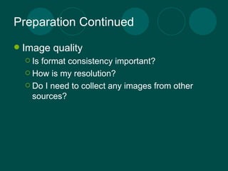 Preparation Continued Image quality Is format consistency important? How is my resolution? Do I need to collect any images from other sources? 