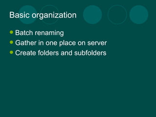 Basic organization Batch renaming Gather in one place on server Create folders and subfolders 