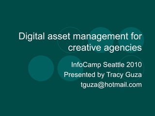 Digital asset management for creative agencies InfoCamp Seattle 2010 Presented by Tracy Guza [email_address] 