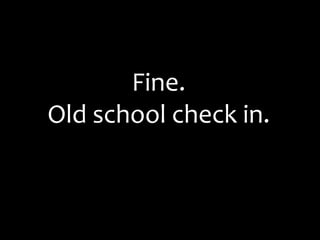 Fine.  Old school check in.