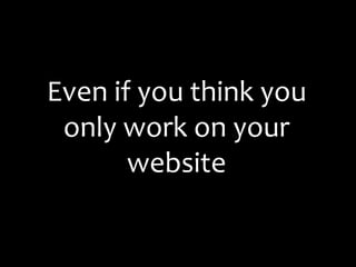 Even if you think you only work on your website