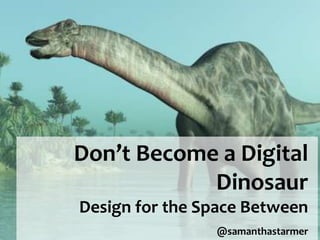 Don’t Become a Digital Dinosaur Design for the Space Between @samanthastarmer 