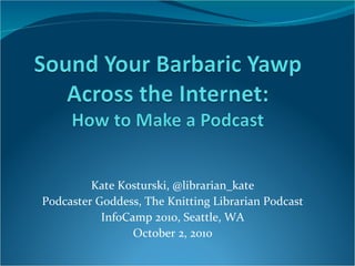 Kate Kosturski, @librarian_kate Podcaster Goddess, The Knitting Librarian Podcast InfoCamp 2010, Seattle, WA October 2, 2010 