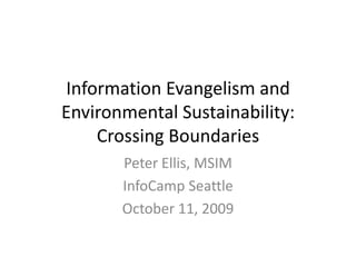 Information Evangelism and Environmental Sustainability: Crossing Boundaries,[object Object],Peter Ellis, MSIM,[object Object],InfoCamp Seattle,[object Object],October 11, 2009,[object Object]