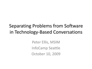 Separating Problems from Software in Technology-Based Conversations Peter Ellis, MSIM InfoCamp Seattle October 10, 2009 