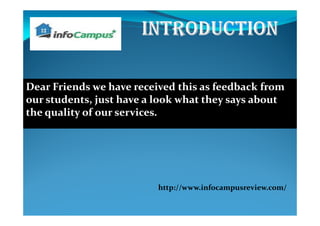 Dear Friends we have received this as feedback from
our students, just have a look what they says about
the quality of our services.
http://www.infocampusreview.com/
 