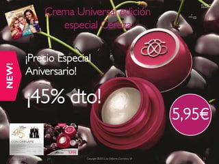 Crema Universal edición
                  especial Cereza


         ¡Precio Especial
         Aniversario!

             ¡45% dto!
                                                                   5,95€

2012-03-15              Copyright ©2012 by Oriflame Cosmetics SA       12
 
