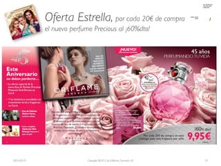 Oferta Estrella, por cada 20€ de compra
             el nuevo perfume Precious al ¡60%dto!




2012-03-15                  Copyright ©2012 by Oriflame Cosmetics SA   13
 