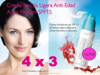 Crema de Día Ligera Anti-Edad
 Aqua Rhythm SPF15

                                                   Crema hidratante con SPF 15
                                                   de textura ligera, ideal para
                                                   climas húmedos y calurosos.




             4x3
                                                                                   16,95€



             ¡Pide 4 unidades y paga sólo 3!
2012-03-15                       Copyright ©2011 by Oriflame Cosmetics SA              25
 