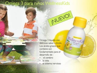 Omega 3 para niños WellnessKids




                 Omega 3 líquido con
                 delicioso sabor a limón.
                 Los ácidos grasos que
                 contiene son
                 fundamentales para el
                 desarrollo de :
                 • el cerebro
                 • la vista
                 • el sistema nervioso


2012-03-15     Copyright ©2012 by Oriflame Cosmetics SA   29
 