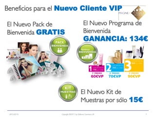 Beneficios para el Nuevo Cliente VIP

El Nuevo Pack de                           El Nuevo Programa de
Bienvenida GRATIS                          Bienvenida
                                           GANANCIA: 134€




                                        El Nuevo Kit de
                                        Muestras por sólo 15€
 2012-03-15      Copyright ©2011 by Oriflame Cosmetics SA         7
 