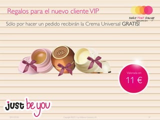 Regalos para el nuevo cliente VIP
Sólo por hacer un pedido recibirán la Crema Universal GRATIS!




                                                                     Valorada en

                                                                     11 €


 2011-07-01               Copyright ©2011 by Oriflame Cosmetics SA                 37
 