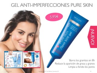 GEL ANTI-IMPERFECCIONES PURE SKIN




                                                                                    ¡NUEVO!
                                                                 Borra los granitos en 8h
                                                    Reduce la aparición de grasa y granos
                                                                Limpia a fondo los poros
2012-07-20          Copyright ©2012 by Oriflame Cosmetics SA                        14
 
