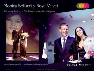 Monica Bellucci y Royal Velvet
Estuvo en París en la Conferencia Internacional Agosto




http://emeaparis2011.oriflameconferences.com/
 2011-09-27                        Copyright ©2011 by Oriflame Cosmetics SA   5
 