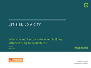 LET’S&BUILD&A&CITY
What&you&and&I&actually&do,&when&building&
intranets&&&digital&workplaces.
Berlin,&2015
 