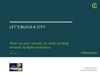 LET’S&BUILD&A&CITY
What&you&and&I&actually&do,&when&building&
intranets&&&digital&workplaces.
Berlin,&2015
 