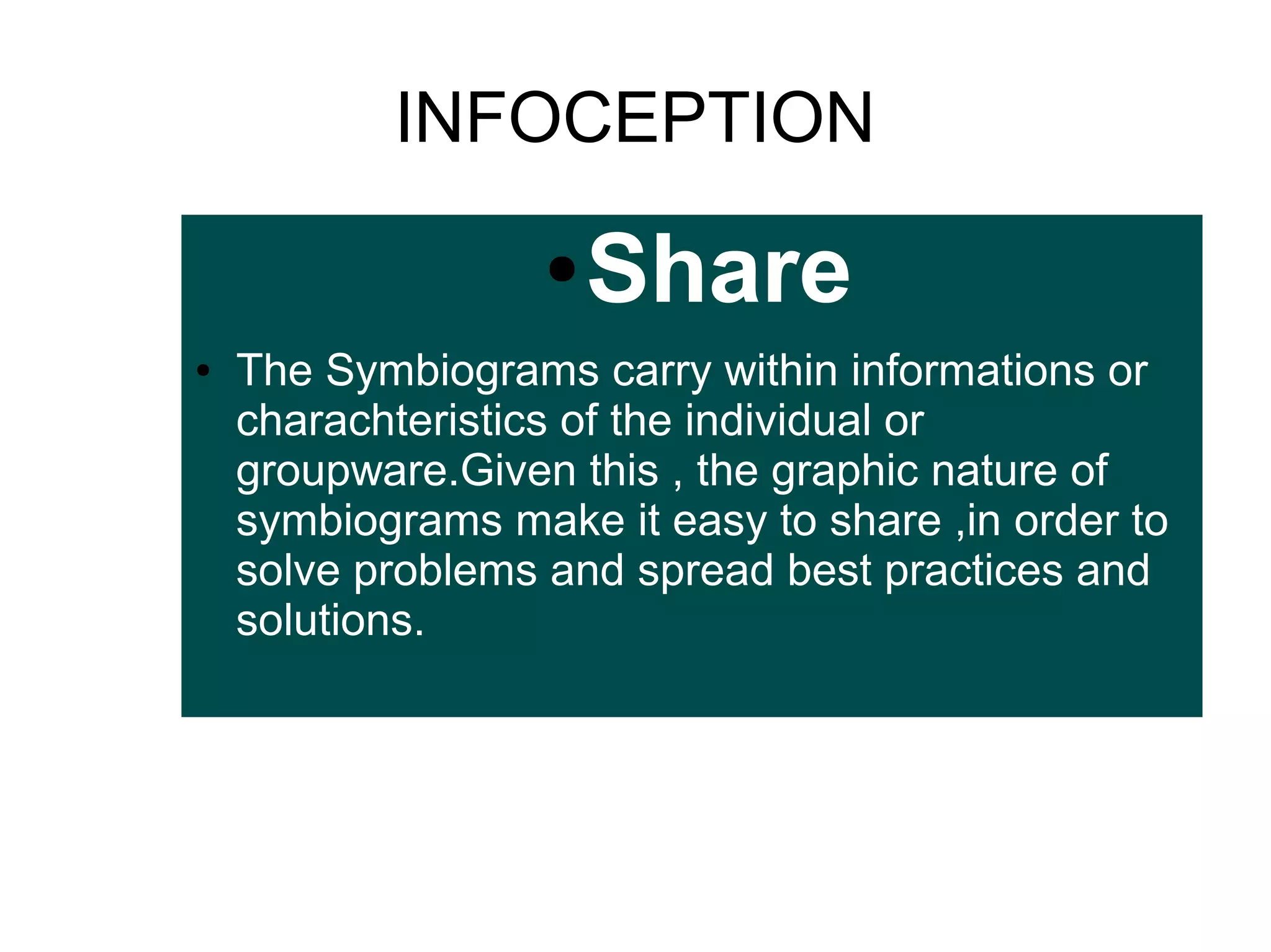 INFOCEPTION
●
●

Share

The Symbiograms carry within informations or
charachteristics of the individual or
groupware.Given this , the graphic nature of
symbiograms make it easy to share ,in order to
solve problems and spread best practices and
solutions.

 