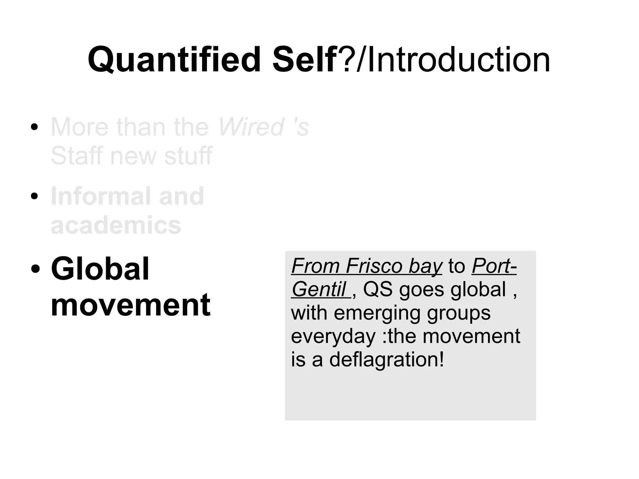 Quantified Self?/Introduction
●

●

●

More than the Wired 's
Staff new stuff
Informal and
academics

Global
movement

From Frisco bay to PortGentil , QS goes global ,
with emerging groups
everyday :the movement
is a deflagration!

 