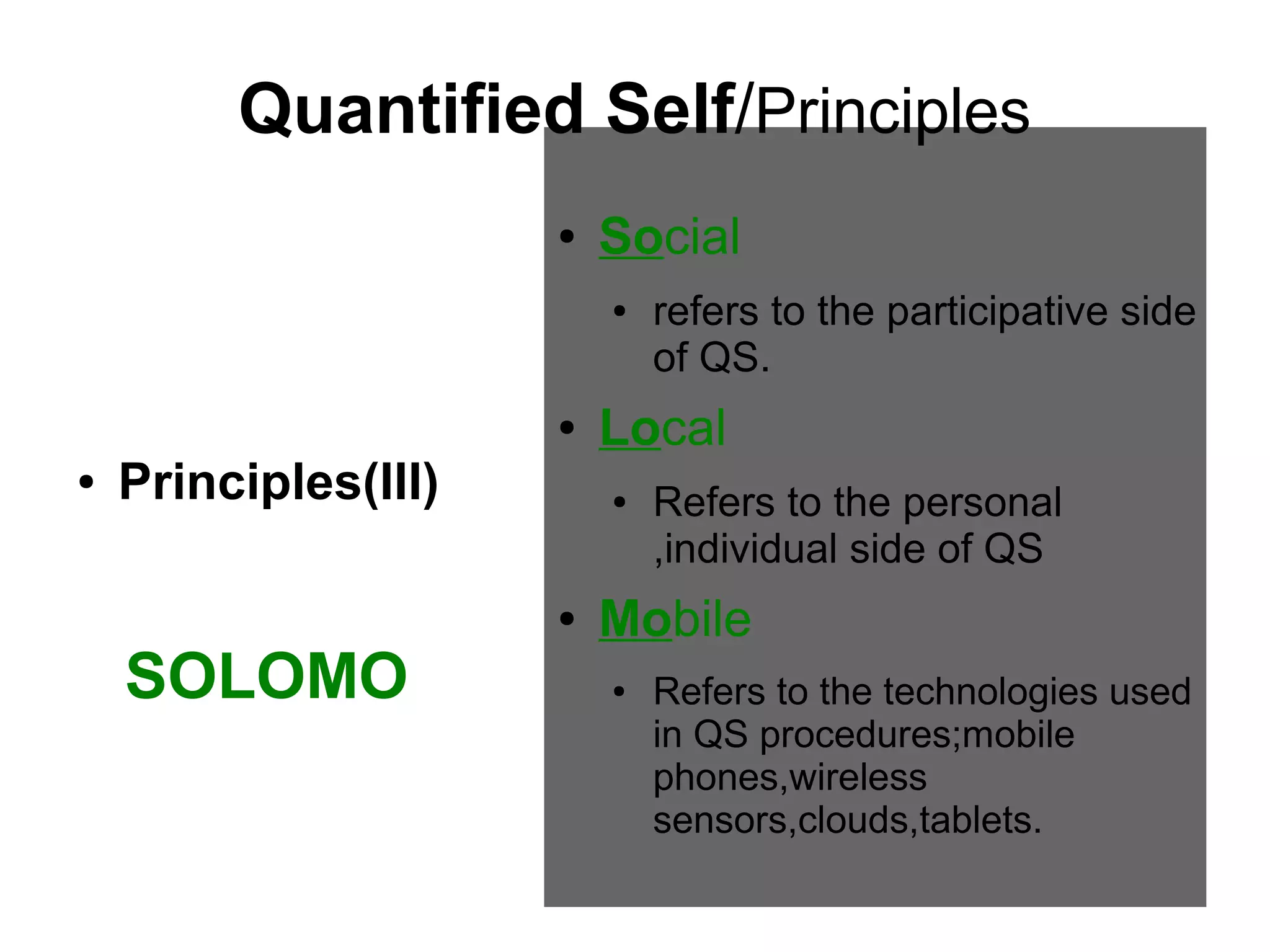 Quantified Self/Principles
●

Social
●

●
●

Principles(III)

SOLOMO

Local
●

●

refers to the participative side
of QS.
Refers to the personal
,individual side of QS

Mobile
●

Refers to the technologies used
in QS procedures;mobile
phones,wireless
sensors,clouds,tablets.

 