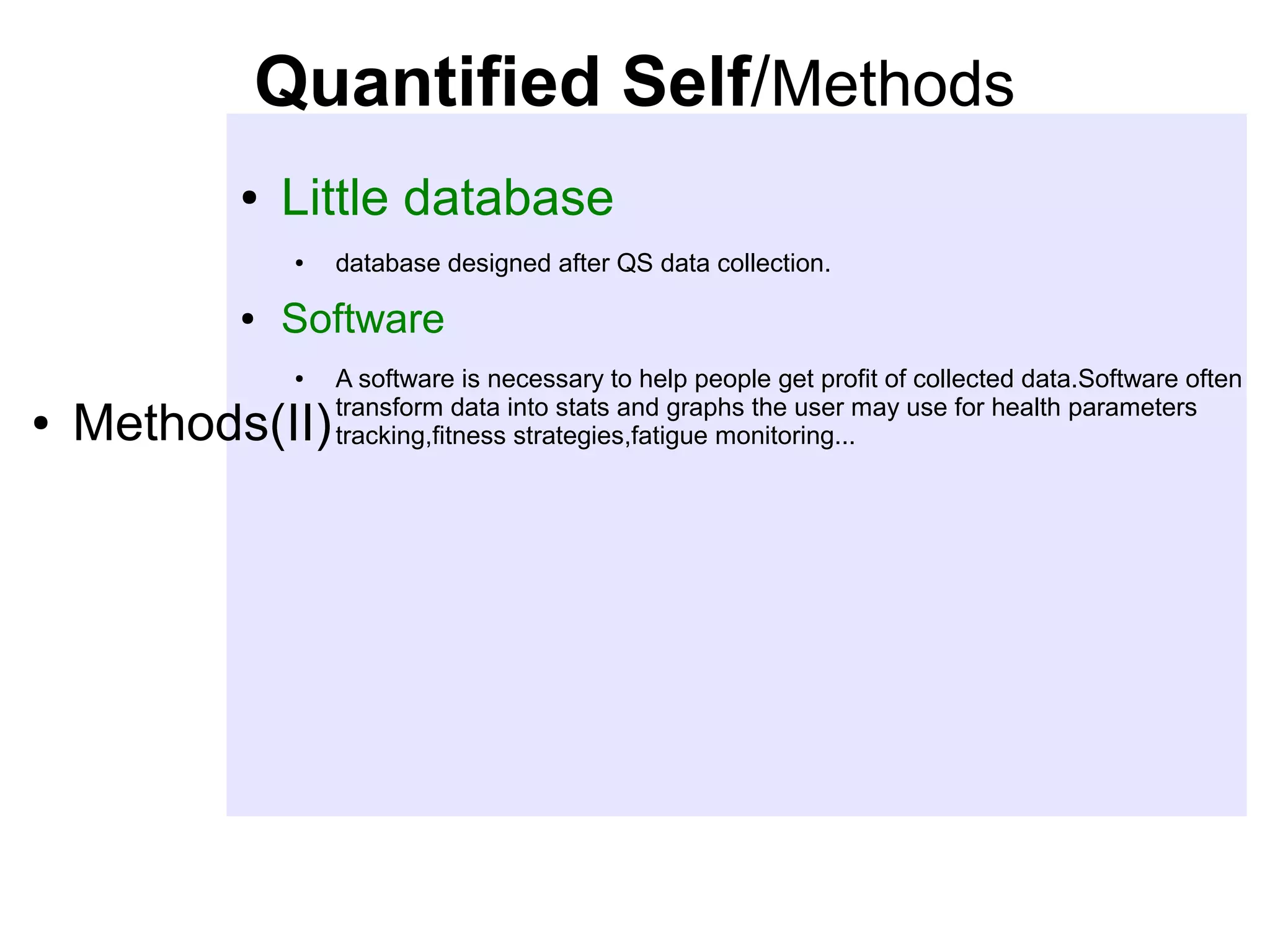Quantified Self/Methods
●

Little database
●

●

Software
●

●

database designed after QS data collection.

Methods(II)

A software is necessary to help people get profit of collected data.Software often
transform data into stats and graphs the user may use for health parameters
tracking,fitness strategies,fatigue monitoring...

 