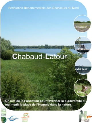Chabaud-Latour
Gérer
Maintenir
Préserver
Etudier
Fédération Départementale des Chasseurs du Nord
Un site de la Fondation pour favoriser la biodiversité et
maintenir la place de l’Homme dans la nature
 
