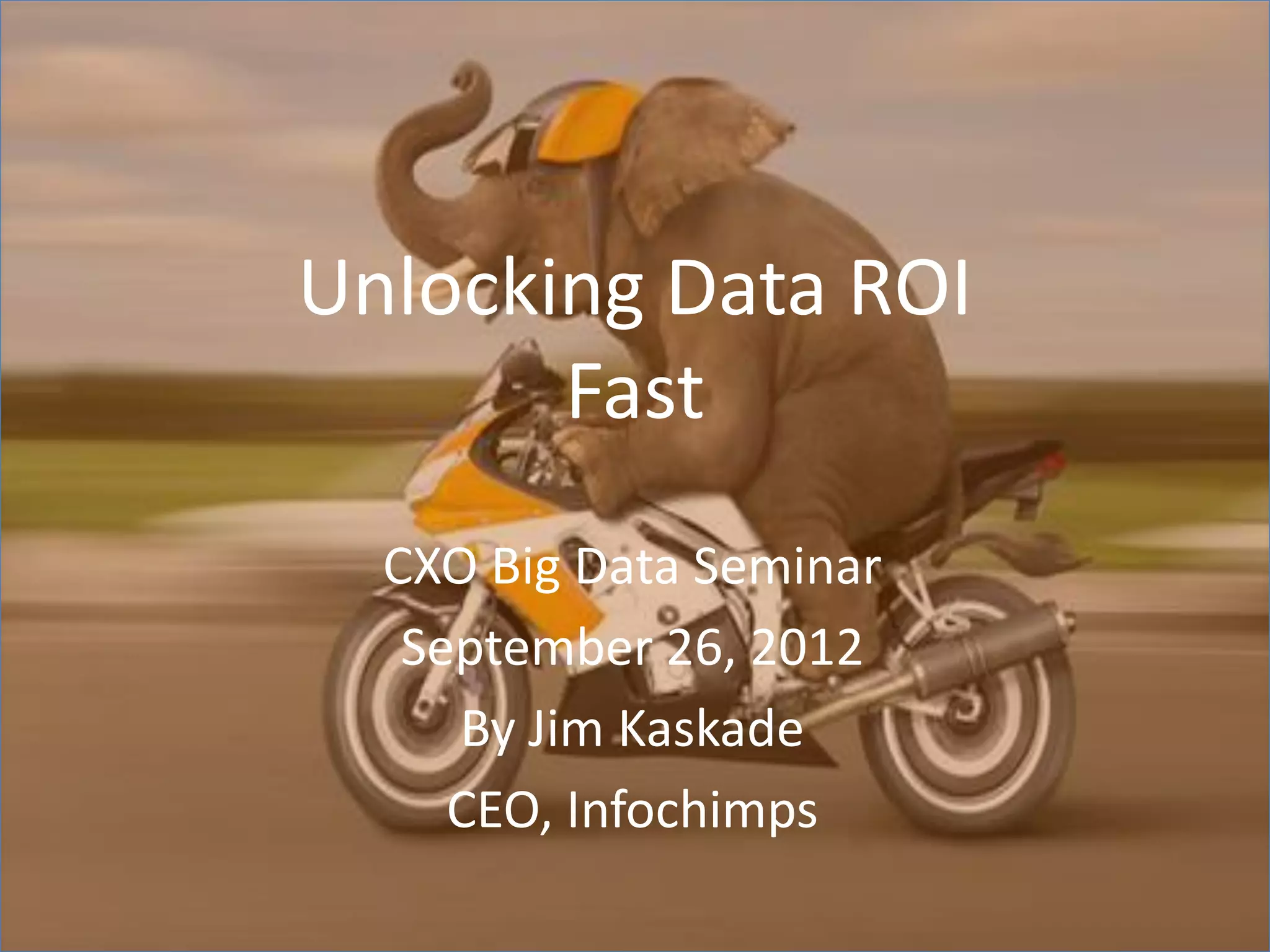 Unlocking Data ROI
Fast
CXO Big Data Seminar
September 26, 2012
By Jim Kaskade
CEO, Infochimps
 