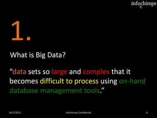1.
8/17/2013 Infochimps Confidential 6
What is Big Data?
“data sets so large and complex that it
becomes difficult to process using on-hand
database management tools.”
 