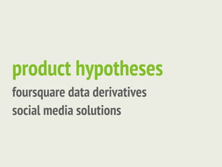 product hypotheses
foursquare data derivatives
social media solutions
 